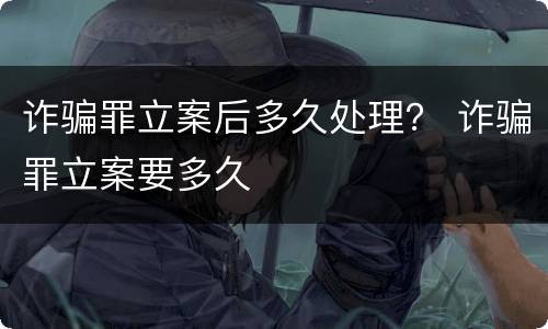 诈骗罪立案后多久处理？ 诈骗罪立案要多久
