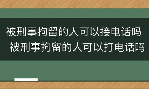 被刑事拘留的人可以接电话吗 被刑事拘留的人可以打电话吗