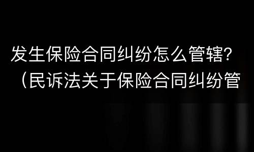 发生保险合同纠纷怎么管辖？（民诉法关于保险合同纠纷管辖）