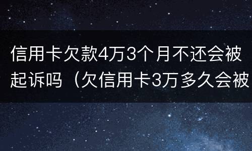 信用卡欠款4万3个月不还会被起诉吗（欠信用卡3万多久会被起诉）