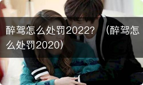 醉驾怎么处罚2022？（醉驾怎么处罚2020）