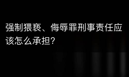 强制猥亵、侮辱罪刑事责任应该怎么承担?