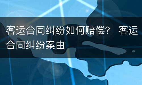 客运合同纠纷如何赔偿？ 客运合同纠纷案由