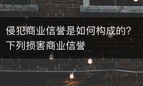 侵犯商业信誉是如何构成的? 下列损害商业信誉