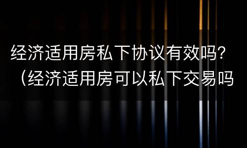 经济适用房私下协议有效吗？（经济适用房可以私下交易吗）
