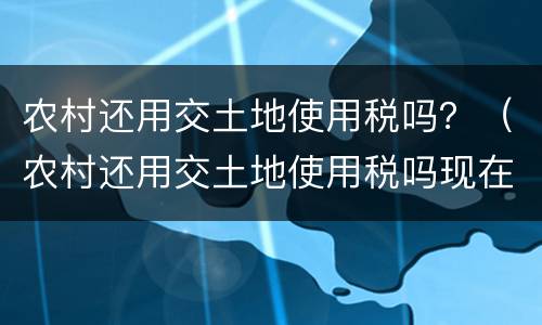 农村还用交土地使用税吗？（农村还用交土地使用税吗现在）