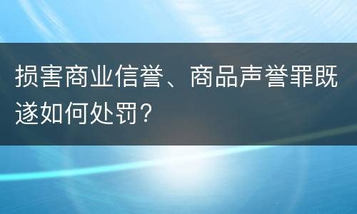 损害商业信誉、商品声誉罪既遂如何处罚?