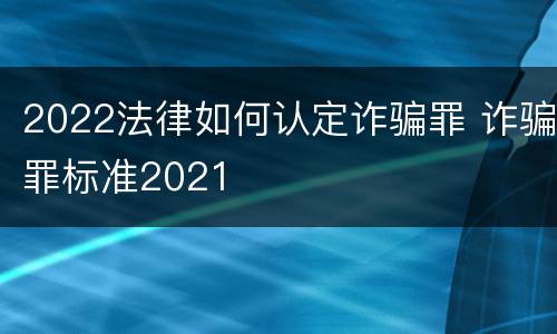 2022法律如何认定诈骗罪 诈骗罪标准2021