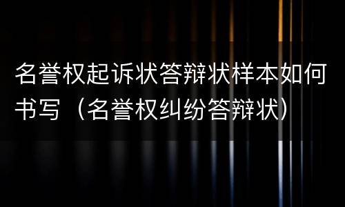 名誉权起诉状答辩状样本如何书写（名誉权纠纷答辩状）