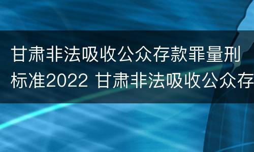 甘肃非法吸收公众存款罪量刑标准2022 甘肃非法吸收公众存款罪量刑标准2022规定