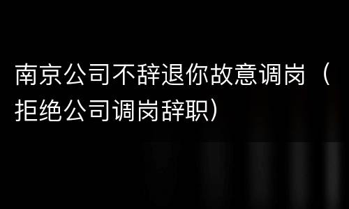 南京公司不辞退你故意调岗（拒绝公司调岗辞职）