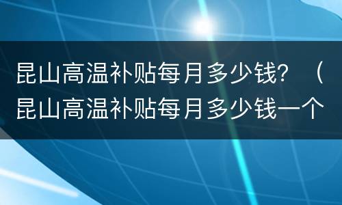昆山高温补贴每月多少钱？（昆山高温补贴每月多少钱一个月）