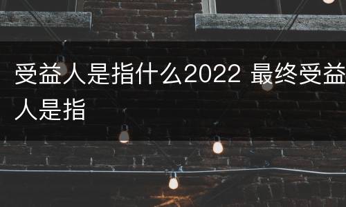 受益人是指什么2022 最终受益人是指