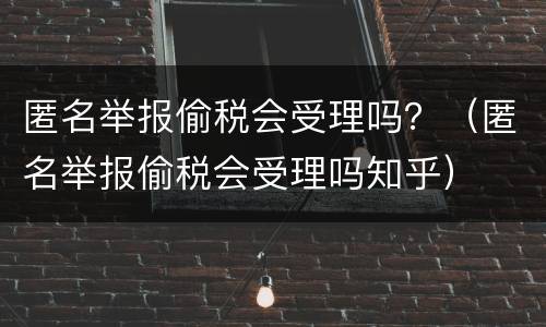 匿名举报偷税会受理吗？（匿名举报偷税会受理吗知乎）