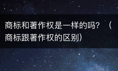 商标和著作权是一样的吗？（商标跟著作权的区别）