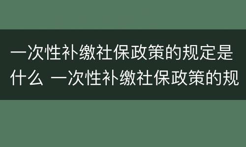 一次性补缴社保政策的规定是什么 一次性补缴社保政策的规定是什么呢