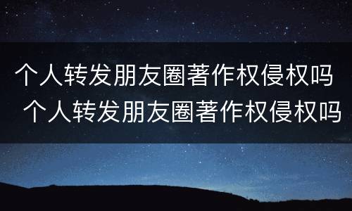 个人转发朋友圈著作权侵权吗 个人转发朋友圈著作权侵权吗怎么处理