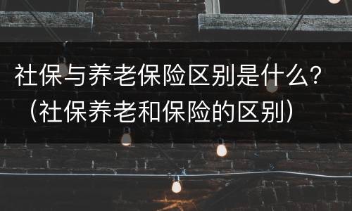 社保与养老保险区别是什么？（社保养老和保险的区别）