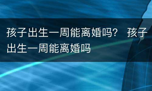 孩子出生一周能离婚吗？ 孩子出生一周能离婚吗