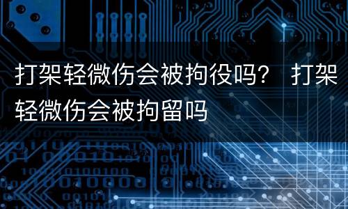 打架轻微伤会被拘役吗？ 打架轻微伤会被拘留吗