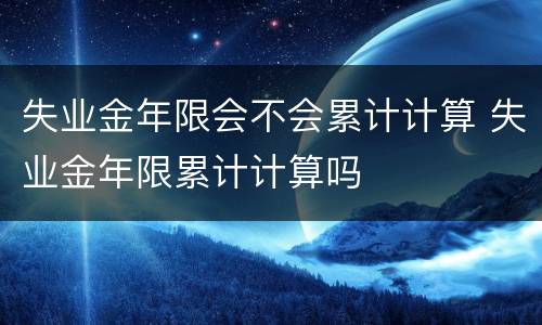 失业金年限会不会累计计算 失业金年限累计计算吗