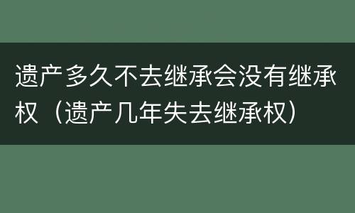 遗产多久不去继承会没有继承权（遗产几年失去继承权）