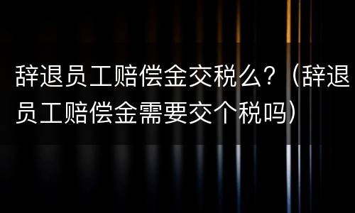 辞退员工赔偿金交税么?（辞退员工赔偿金需要交个税吗）