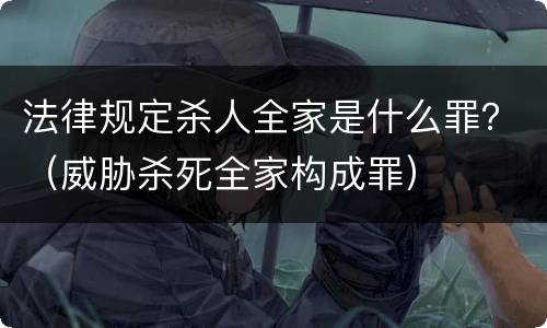 法律规定杀人全家是什么罪？（威胁杀死全家构成罪）