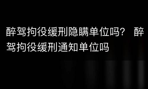 醉驾拘役缓刑隐瞒单位吗？ 醉驾拘役缓刑通知单位吗