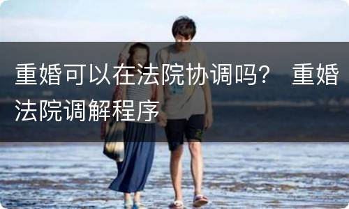 重婚可以在法院协调吗？ 重婚法院调解程序