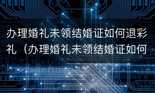 办理婚礼未领结婚证如何退彩礼（办理婚礼未领结婚证如何退彩礼钱）