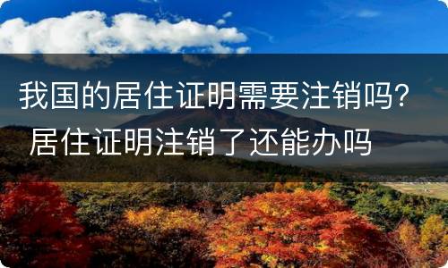 我国的居住证明需要注销吗？ 居住证明注销了还能办吗