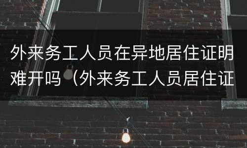 外来务工人员在异地居住证明难开吗（外来务工人员居住证明怎么开）