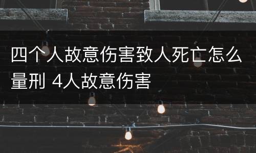 四个人故意伤害致人死亡怎么量刑 4人故意伤害