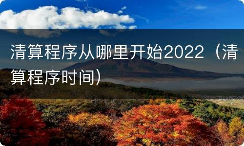 清算程序从哪里开始2022（清算程序时间）