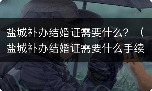 盐城补办结婚证需要什么？（盐城补办结婚证需要什么手续）