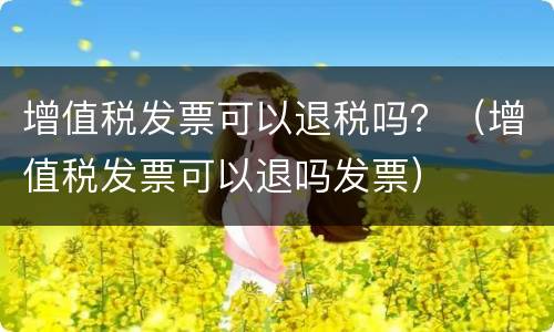 增值税发票可以退税吗？（增值税发票可以退吗发票）