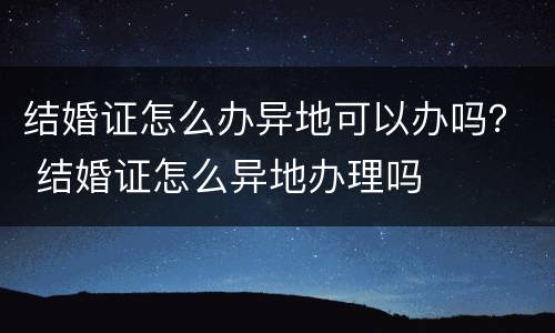 结婚证怎么办异地可以办吗？ 结婚证怎么异地办理吗