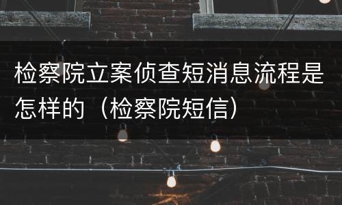 检察院立案侦查短消息流程是怎样的（检察院短信）