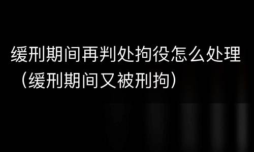 缓刑期间再判处拘役怎么处理（缓刑期间又被刑拘）