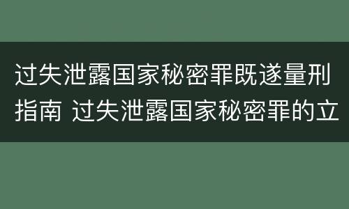 过失泄露国家秘密罪既遂量刑指南 过失泄露国家秘密罪的立案标准是什么