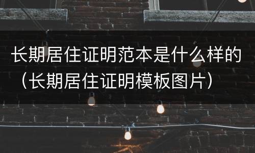 长期居住证明范本是什么样的（长期居住证明模板图片）