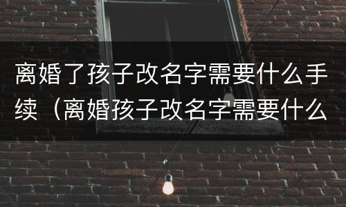 离婚了孩子改名字需要什么手续（离婚孩子改名字需要什么手续办理）