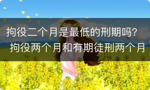 拘役二个月是最低的刑期吗？ 拘役两个月和有期徒刑两个月有什么区别