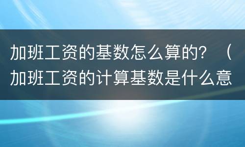加班工资的基数怎么算的？（加班工资的计算基数是什么意思）