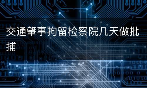 交通肇事拘留检察院几天做批捕