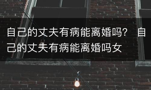 自己的丈夫有病能离婚吗？ 自己的丈夫有病能离婚吗女