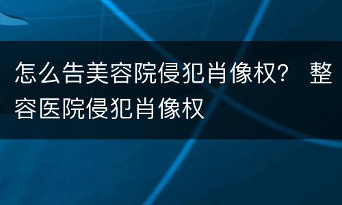 怎么告美容院侵犯肖像权？ 整容医院侵犯肖像权