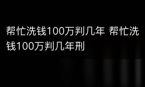帮忙洗钱100万判几年 帮忙洗钱100万判几年刑