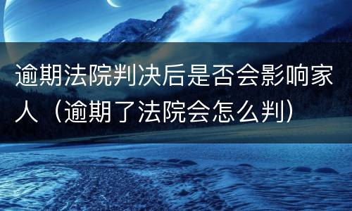 逾期法院判决后是否会影响家人（逾期了法院会怎么判）